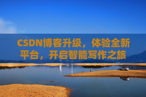 CSDN博客升级，体验全新平台，开启智能写作之旅